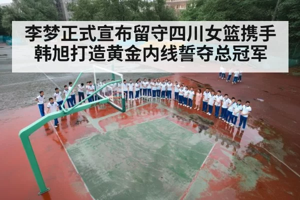 李梦正式宣布留守四川女篮携手韩旭打造黄金内线誓夺总冠军