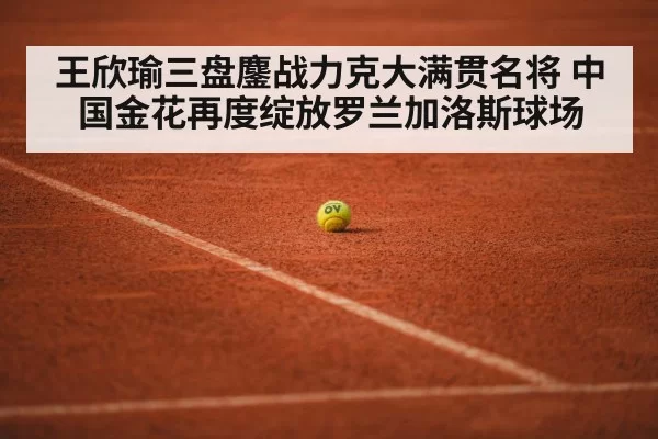 王欣瑜三盘鏖战力克大满贯名将 中国金花再度绽放罗兰加洛斯球场