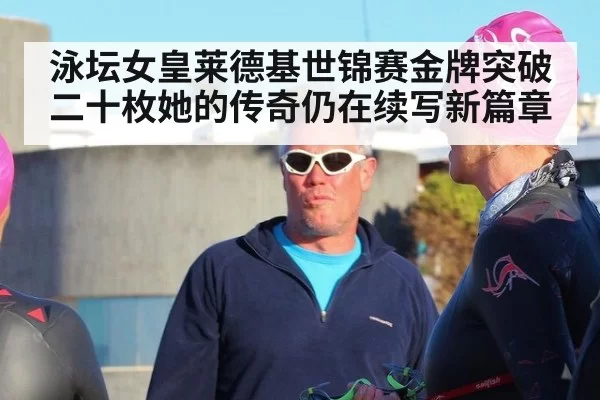 泳坛女皇莱德基世锦赛金牌突破二十枚她的传奇仍在续写新篇章