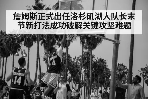 詹姆斯正式出任洛杉矶湖人队长末节新打法成功破解关键攻坚难题